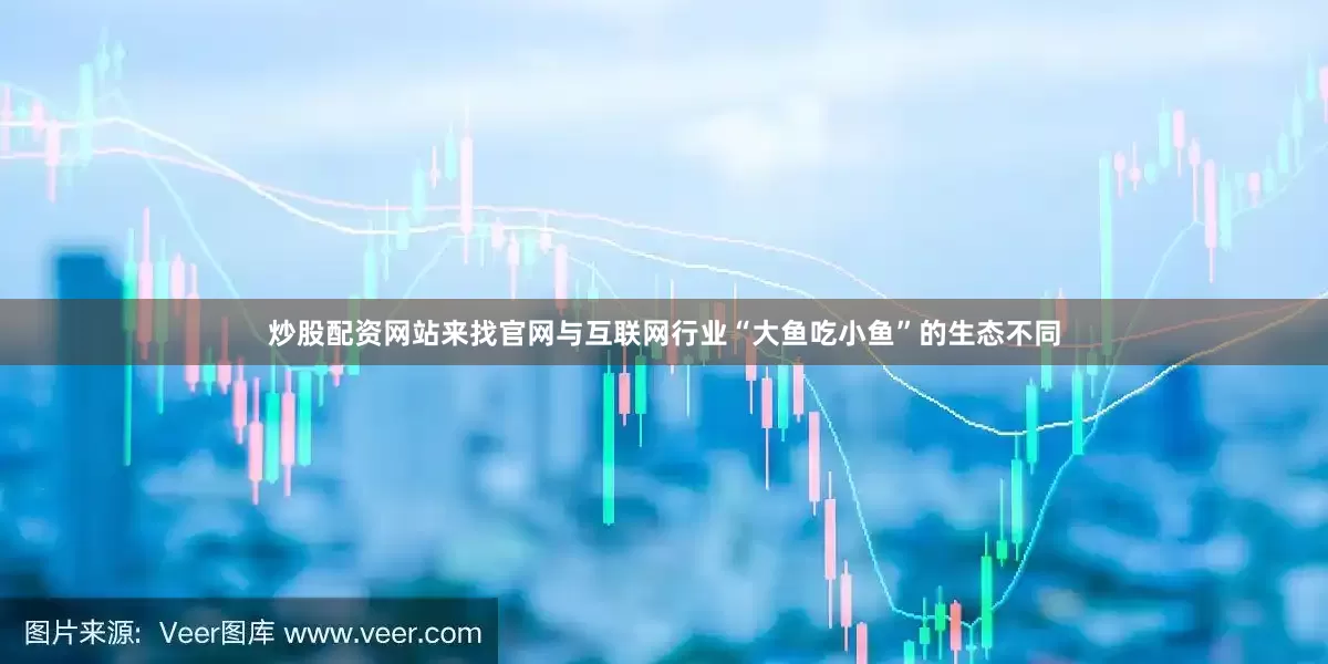 炒股配资网站来找官网与互联网行业“大鱼吃小鱼”的生态不同