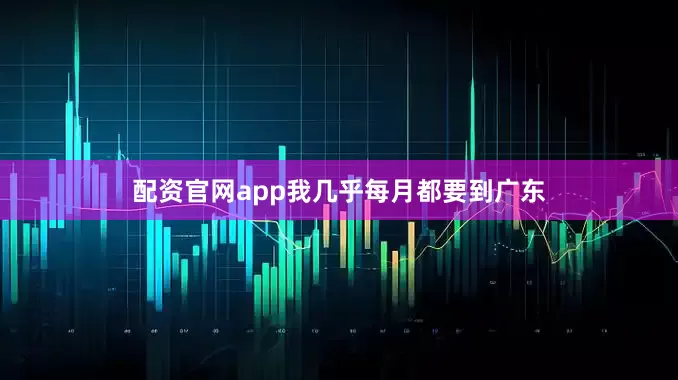 配资官网app我几乎每月都要到广东