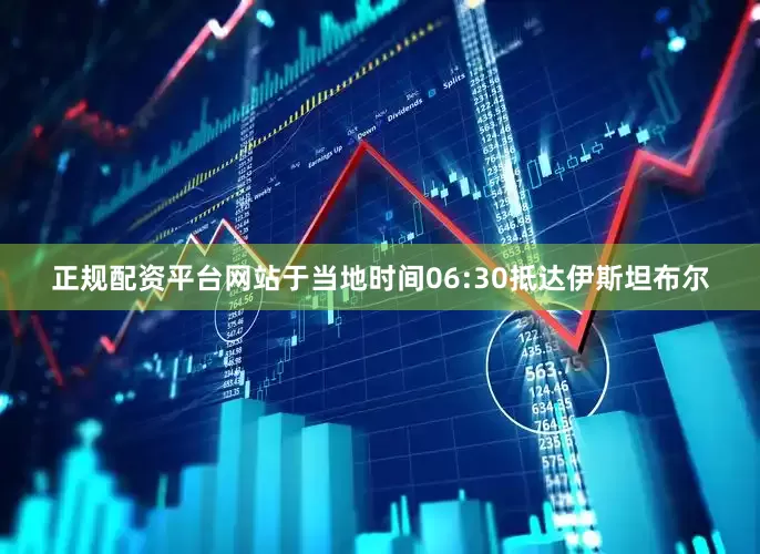 正规配资平台网站于当地时间06:30抵达伊斯坦布尔