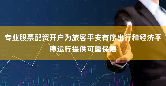 专业股票配资开户为旅客平安有序出行和经济平稳运行提供可靠保障