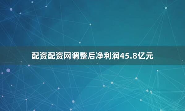 配资配资网调整后净利润45.8亿元
