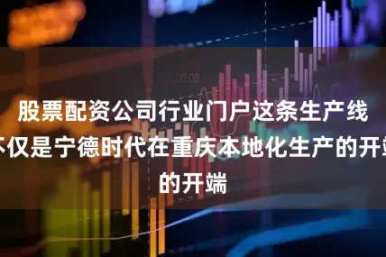股票配资公司行业门户这条生产线不仅是宁德时代在重庆本地化生产的开端