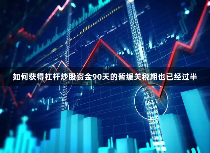 如何获得杠杆炒股资金90天的暂缓关税期也已经过半
