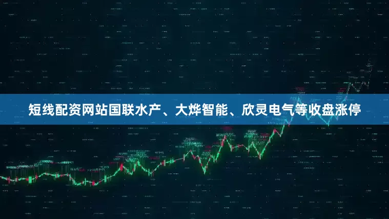 短线配资网站国联水产、大烨智能、欣灵电气等收盘涨停