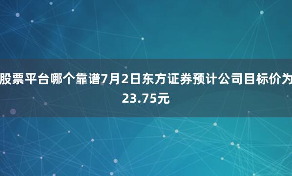 股票平台哪个靠谱7月2日东方证券预计公司目标价为23.75元