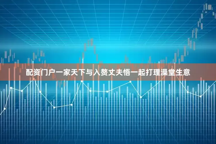 配资门户一家天下与入赘丈夫悟一起打理澡堂生意