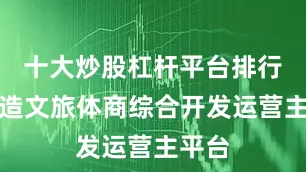 十大炒股杠杆平台排行榜打造文旅体商综合开发运营主平台