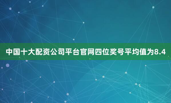 中国十大配资公司平台官网四位奖号平均值为8.4