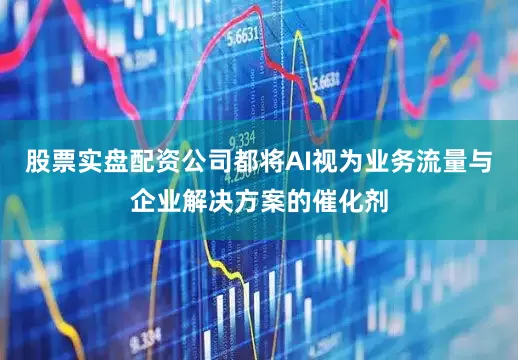 股票实盘配资公司都将AI视为业务流量与企业解决方案的催化剂