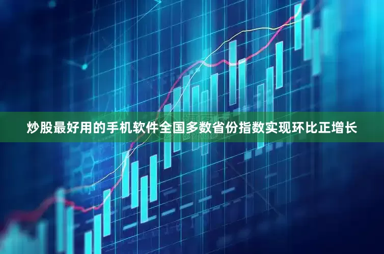 炒股最好用的手机软件全国多数省份指数实现环比正增长