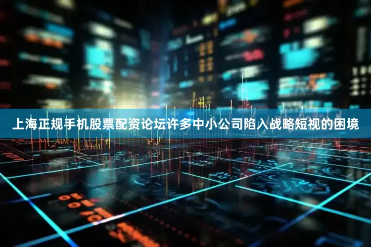 上海正规手机股票配资论坛许多中小公司陷入战略短视的困境