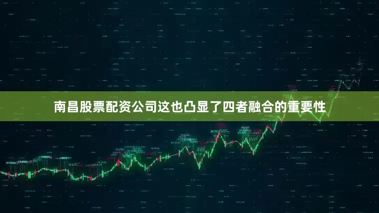 南昌股票配资公司这也凸显了四者融合的重要性