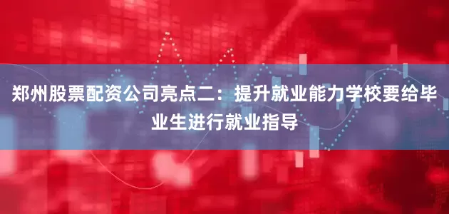 郑州股票配资公司亮点二：提升就业能力学校要给毕业生进行就业指导