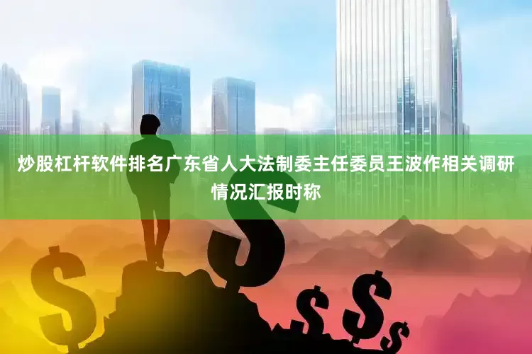 炒股杠杆软件排名广东省人大法制委主任委员王波作相关调研情况汇报时称