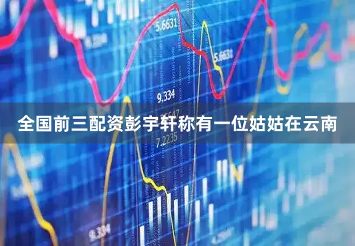 全国前三配资彭宇轩称有一位姑姑在云南