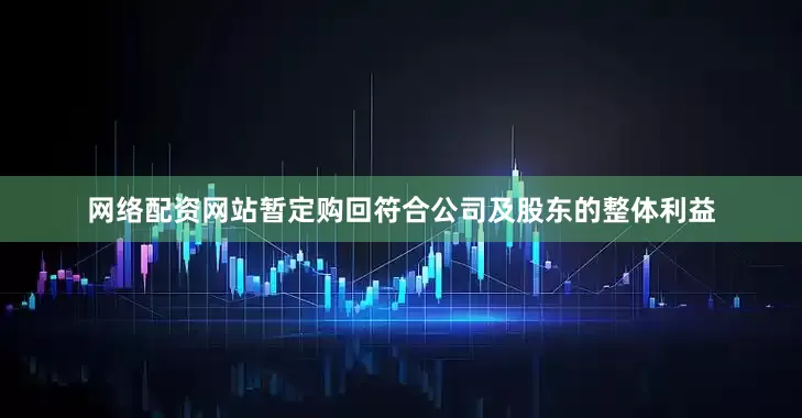 网络配资网站暂定购回符合公司及股东的整体利益