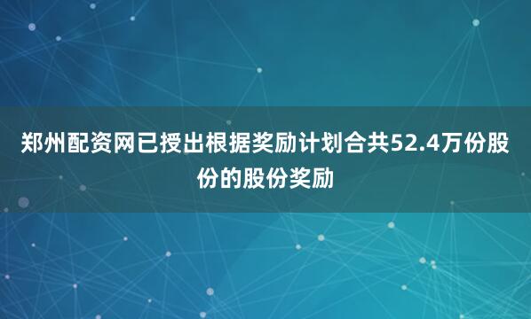 郑州配资网已授出根据奖励计划合共52.4万份股份的股份奖励