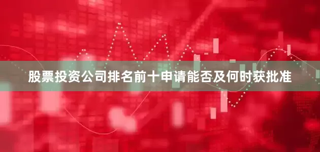 股票投资公司排名前十申请能否及何时获批准