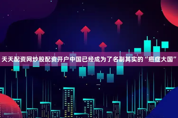 天天配资网炒股配资开户中国已经成为了名副其实的“癌症大国”