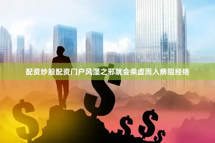 配资炒股配资门户风湿之邪就会乘虚而入痹阻经络