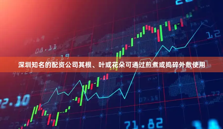 深圳知名的配资公司其根、叶或花朵可通过煎煮或捣碎外敷使用