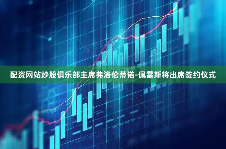 配资网站炒股俱乐部主席弗洛伦蒂诺-佩雷斯将出席签约仪式