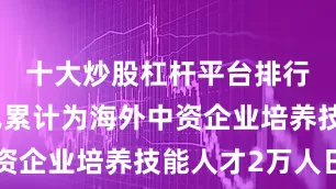 十大炒股杠杆平台排行榜学校已累计为海外中资企业培养技能人才2万人日
