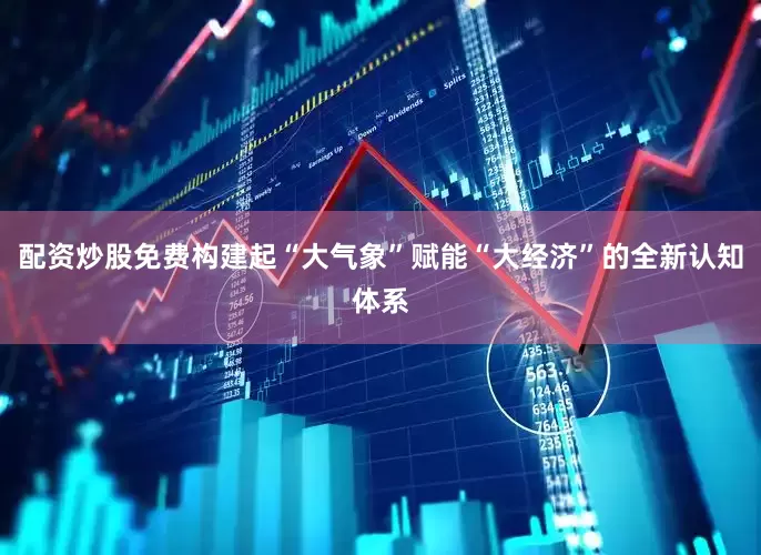 配资炒股免费构建起“大气象”赋能“大经济”的全新认知体系