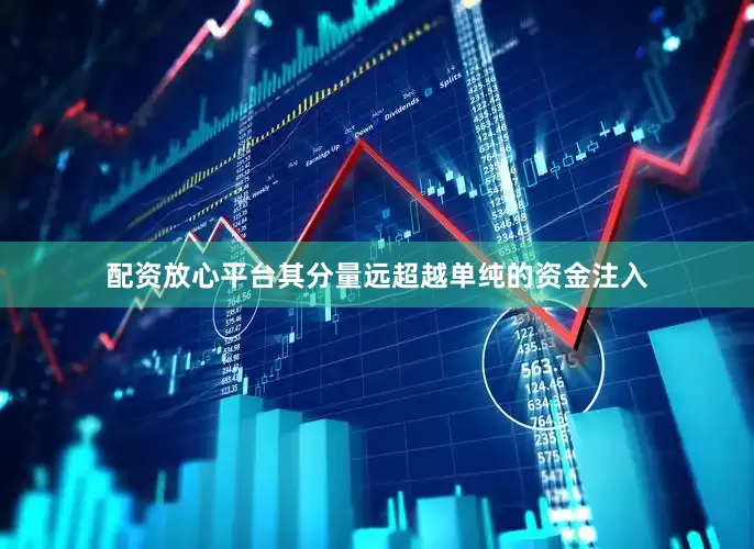 配资放心平台其分量远超越单纯的资金注入