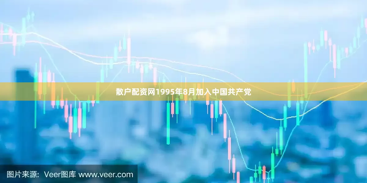 散户配资网1995年8月加入中国共产党