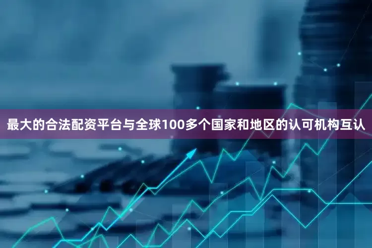 最大的合法配资平台与全球100多个国家和地区的认可机构互认