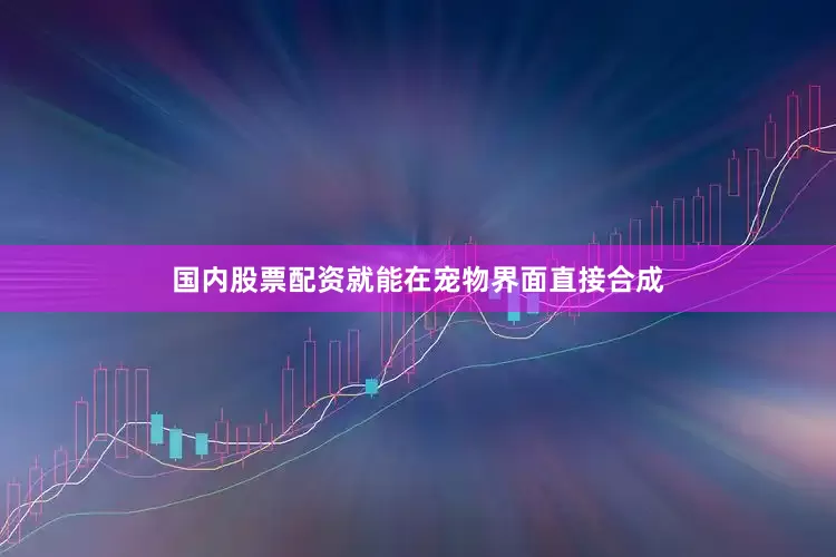国内股票配资就能在宠物界面直接合成