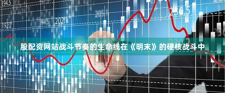 股配资网站战斗节奏的生命线在《明末》的硬核战斗中