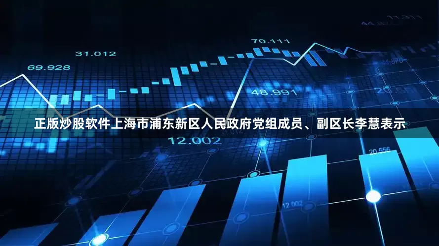 正版炒股软件上海市浦东新区人民政府党组成员、副区长李慧表示