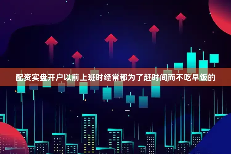 配资实盘开户以前上班时经常都为了赶时间而不吃早饭的