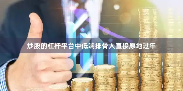 炒股的杠杆平台中低端排骨人直接原地过年