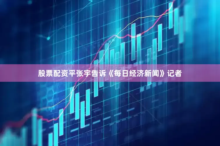 股票配资平张宇告诉《每日经济新闻》记者