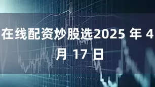 在线配资炒股选2025 年 4 月 17 日