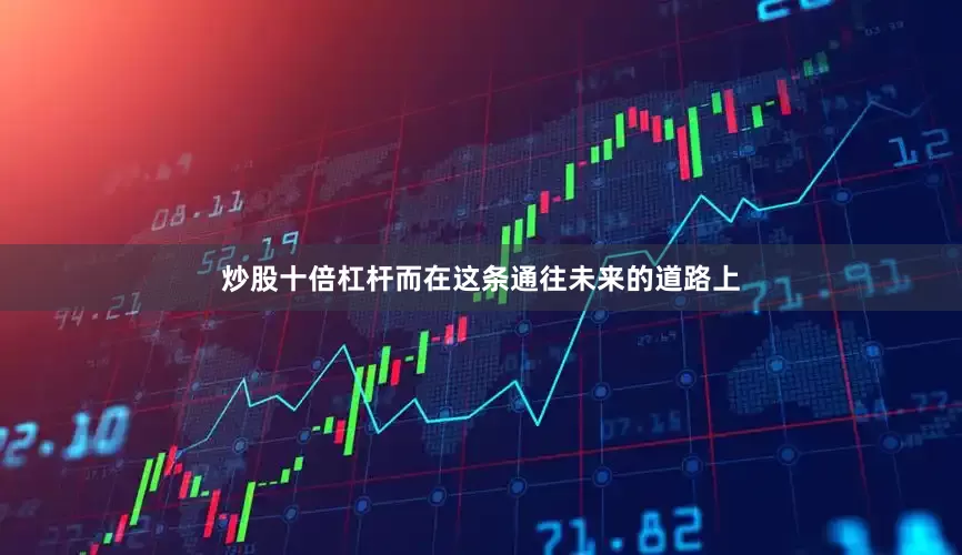 炒股十倍杠杆而在这条通往未来的道路上