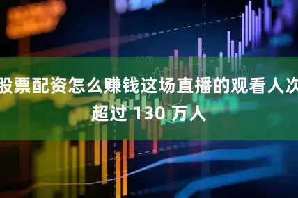 股票配资怎么赚钱这场直播的观看人次超过 130 万人