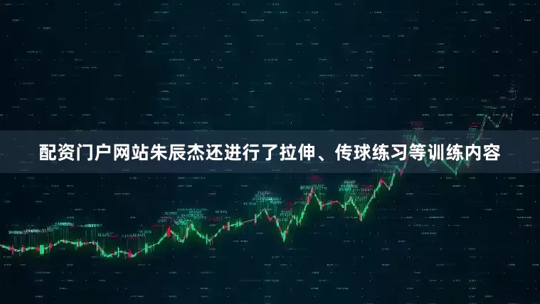 配资门户网站朱辰杰还进行了拉伸、传球练习等训练内容