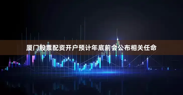 厦门股票配资开户预计年底前会公布相关任命