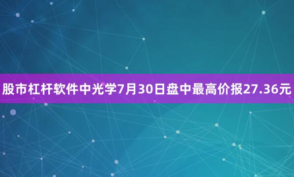 股市杠杆软件中光学7月30日盘中最高价报27.36元