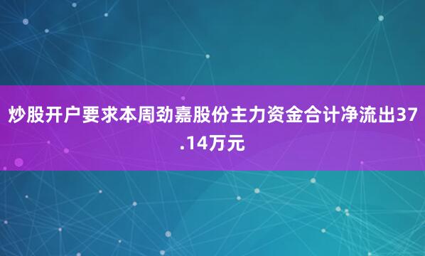 炒股开户要求本周劲嘉股份主力资金合计净流出37.14万元