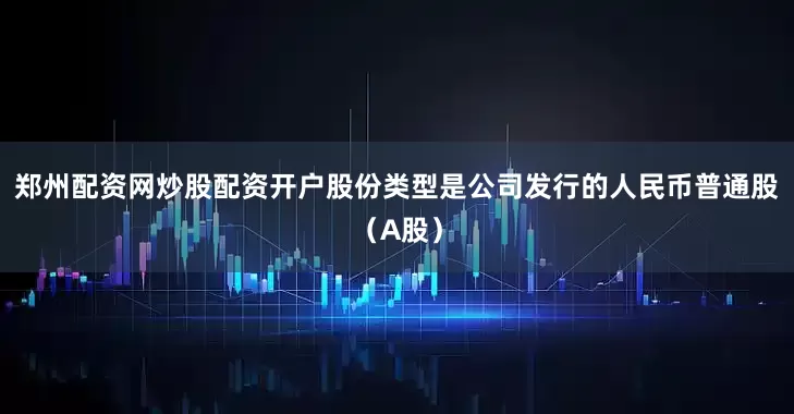 郑州配资网炒股配资开户股份类型是公司发行的人民币普通股（A股）