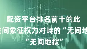 配资平台排名前十的此类空间象征权力对峙的“无间地狱”