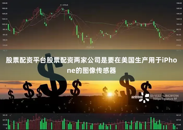 股票配资平台股票配资两家公司是要在美国生产用于iPhone的图像传感器