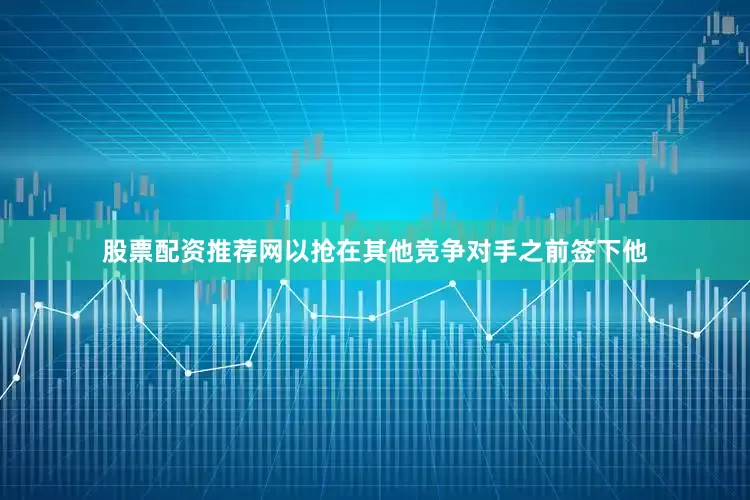 股票配资推荐网以抢在其他竞争对手之前签下他