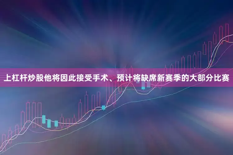 上杠杆炒股他将因此接受手术、预计将缺席新赛季的大部分比赛
