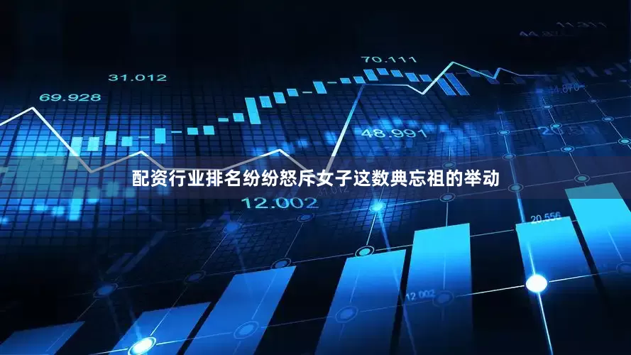 配资行业排名纷纷怒斥女子这数典忘祖的举动